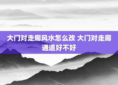 大门对走廊风水怎么改 大门对走廊通道好不好