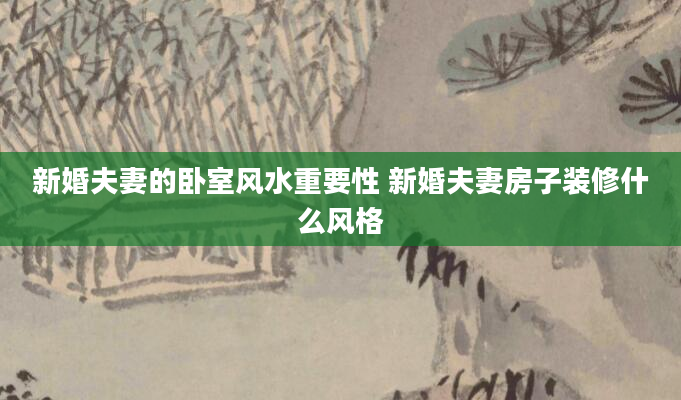 新婚夫妻的卧室风水重要性 新婚夫妻房子装修什么风格