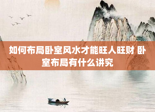 如何布局卧室风水才能旺人旺财 卧室布局有什么讲究