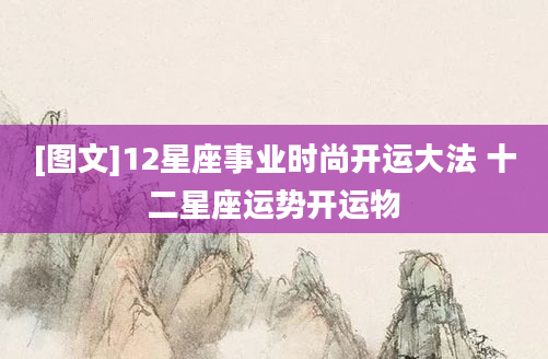 [图文]12星座事业时尚开运大法 十二星座运势开运物