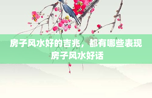 房子风水好的吉兆，都有哪些表现 房子风水好话