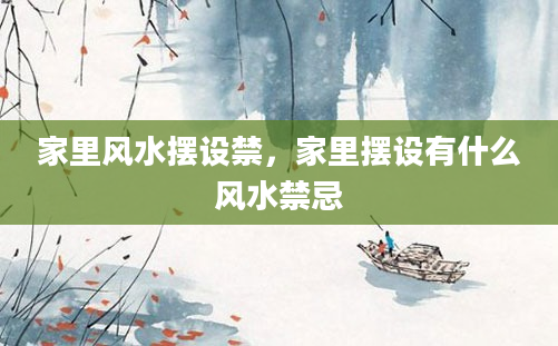 家里风水摆设禁，家里摆设有什么风水禁忌