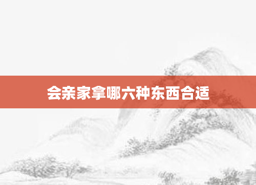 会亲家拿哪六种东西合适