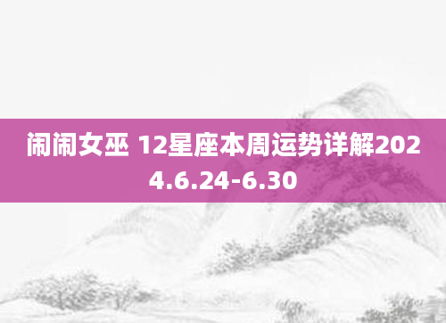 闹闹女巫 12星座本周运势详解2024.6.24-6.30