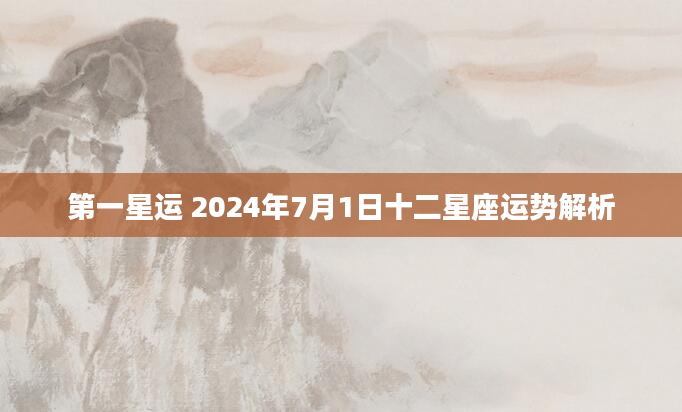 第一星运 2024年7月1日十二星座运势解析