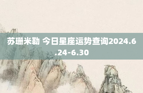 苏珊米勒 今日星座运势查询2024.6.24-6.30