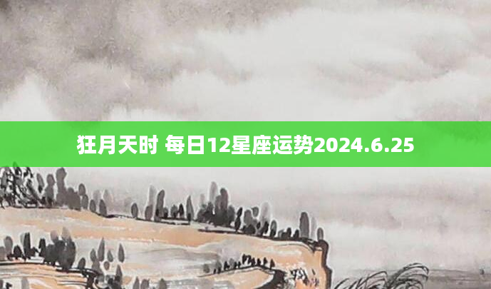 狂月天时 每日12星座运势2024.6.25