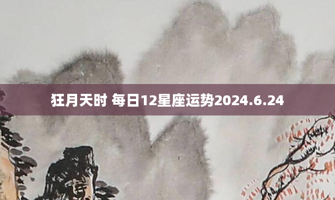 狂月天时 每日12星座运势2024.6.24