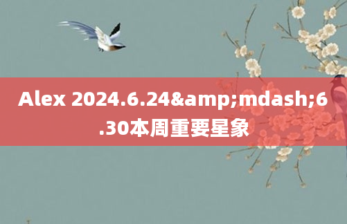 Alex 2024.6.24&mdash;6.30本周重要星象