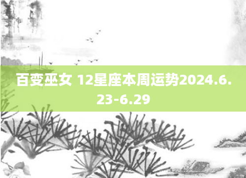 百变巫女 12星座本周运势2024.6.23-6.29