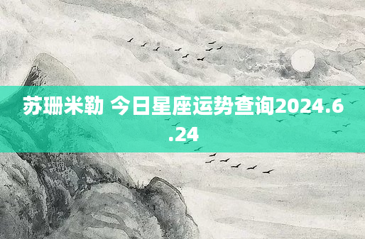 苏珊米勒 今日星座运势查询2024.6.24