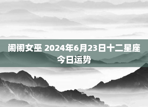 闹闹女巫 2024年6月23日十二星座今日运势