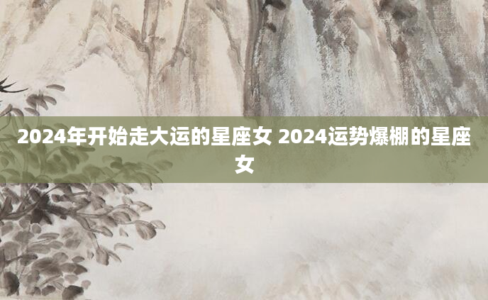 2024年开始走大运的星座女 2024运势爆棚的星座女
