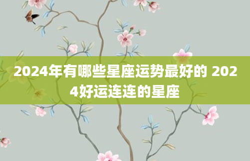2024年有哪些星座运势最好的 2024好运连连的星座