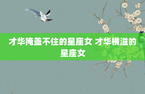 才华掩盖不住的星座女 才华横溢的星座女