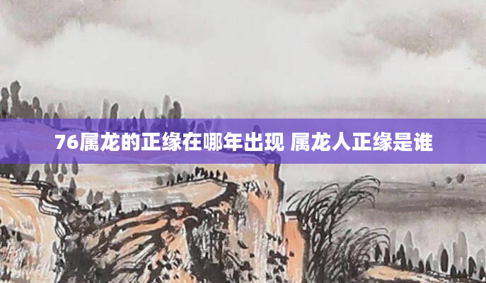 76属龙的正缘在哪年出现 属龙人正缘是谁