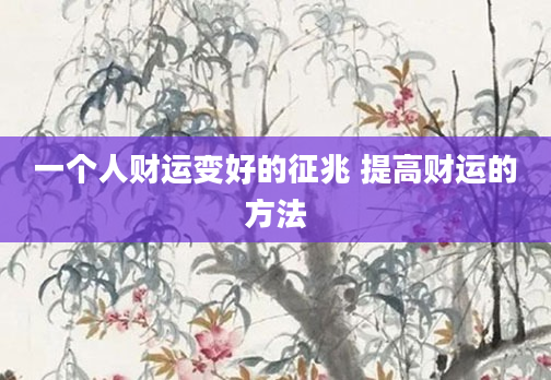 一个人财运变好的征兆 提高财运的方法