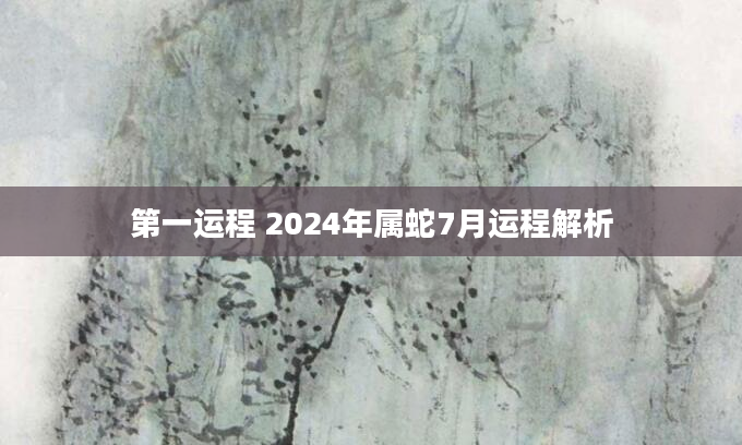 第一运程 2024年属蛇7月运程解析