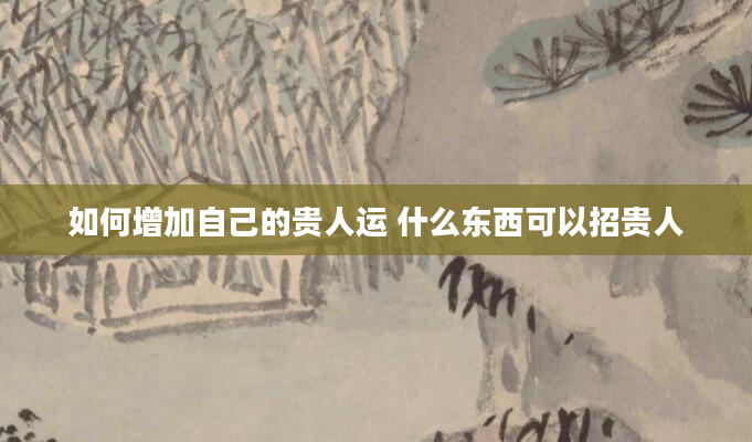 如何增加自己的贵人运 什么东西可以招贵人
