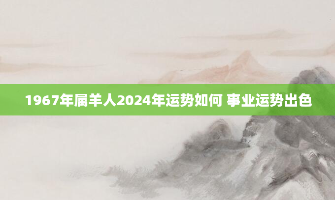 1967年属羊人2024年运势如何 事业运势出色