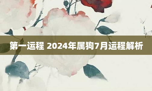 第一运程 2024年属狗7月运程解析