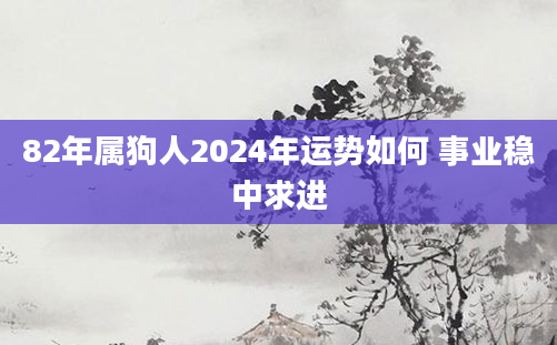 82年属狗人2024年运势如何 事业稳中求进