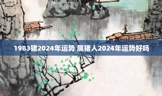 1983猪2024年运势 属猪人2024年运势好吗
