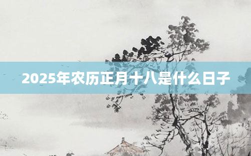 2025年农历正月十八是什么日子