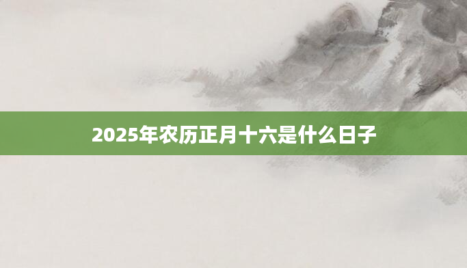 2025年农历正月十六是什么日子