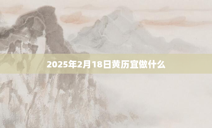 2025年2月18日黄历宜做什么