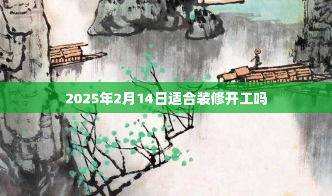2025年2月14日适合装修开工吗