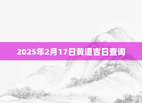 2025年2月17日黄道吉日查询