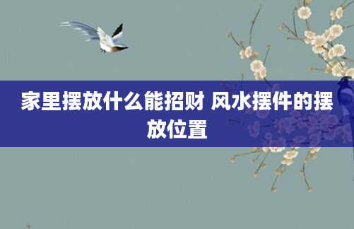 家里摆放什么能招财 风水摆件的摆放位置