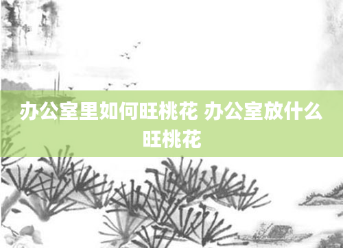 办公室里如何旺桃花 办公室放什么旺桃花