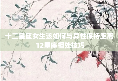 十二星座女生该如何与异性保持距离 12星座相处技巧