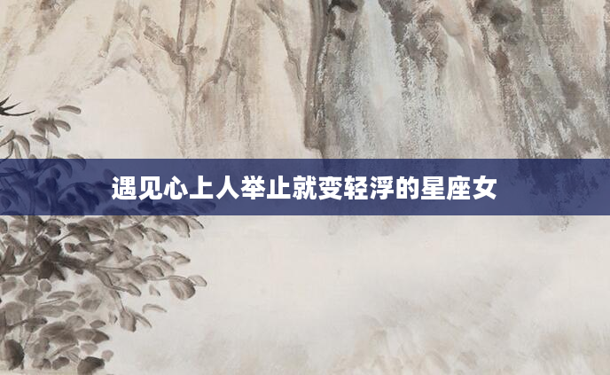 遇见心上人举止就变轻浮的星座女