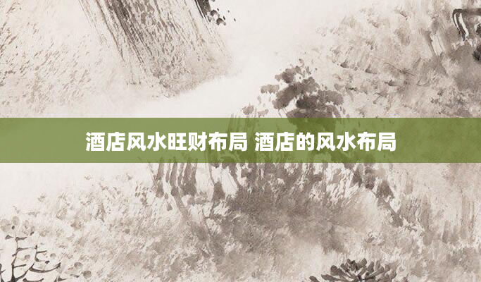 酒店风水旺财布局 酒店的风水布局