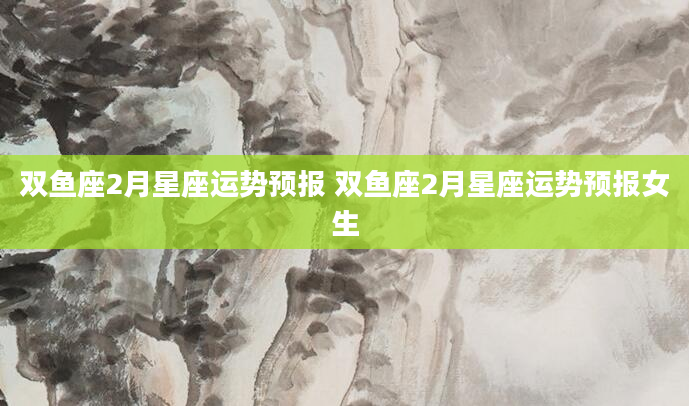 双鱼座2月星座运势预报 双鱼座2月星座运势预报女生