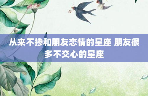 从来不掺和朋友恋情的星座 朋友很多不交心的星座