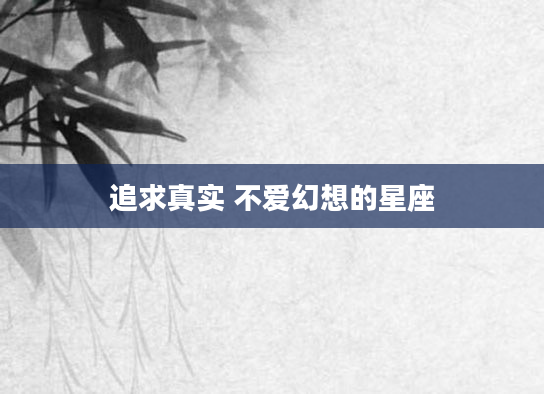 追求真实 不爱幻想的星座