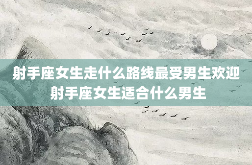 射手座女生走什么路线最受男生欢迎 射手座女生适合什么男生