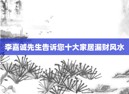 李嘉诚先生告诉您十大家居漏财风水