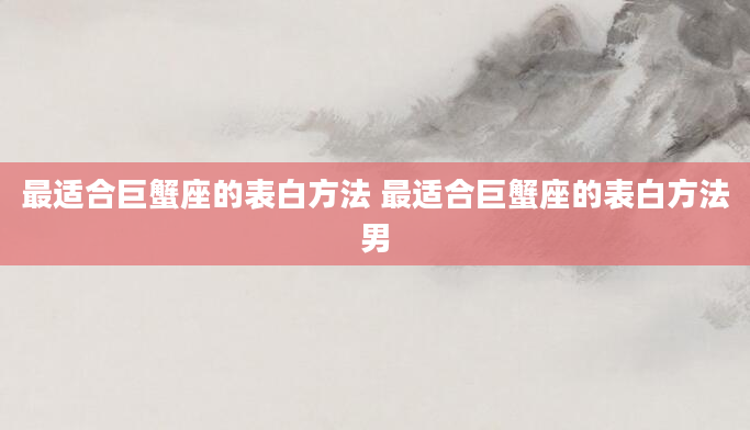 最适合巨蟹座的表白方法 最适合巨蟹座的表白方法男