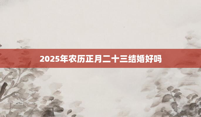 2025年农历正月二十三结婚好吗