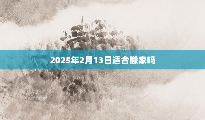 2025年2月13日适合搬家吗