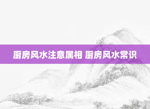 厨房风水注意属相 厨房风水常识