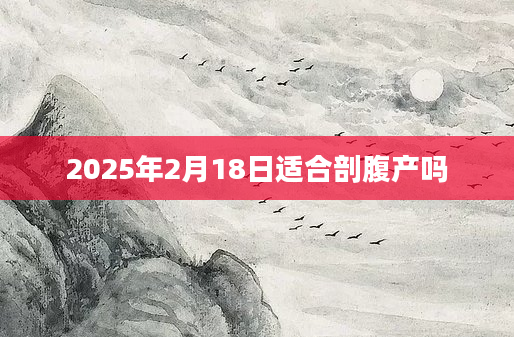 2025年2月18日适合剖腹产吗