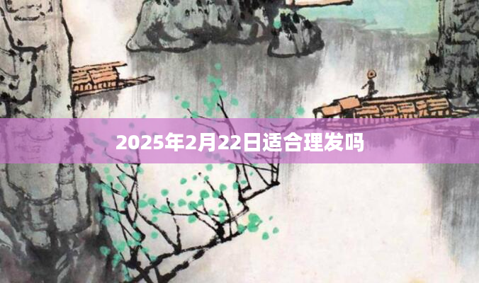2025年2月22日适合理发吗