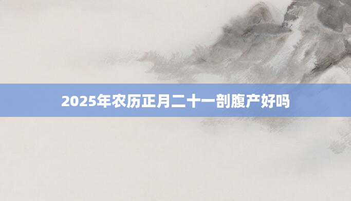 2025年农历正月二十一剖腹产好吗