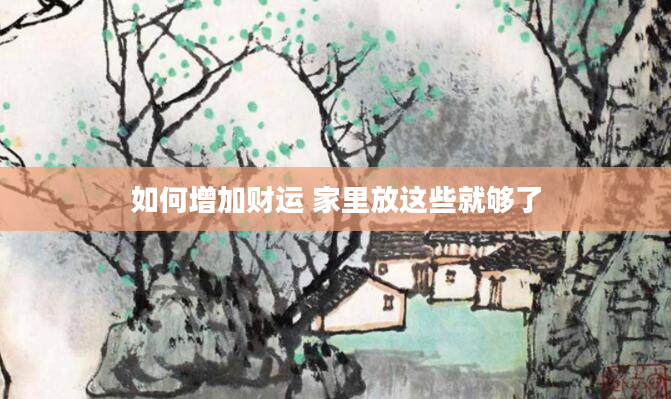 如何增加财运 家里放这些就够了